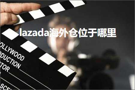 跨境电商知识:lazada海外仓位于哪里+